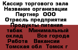 Кассир торгового зала › Название организации ­ Партнер, ООО › Отрасль предприятия ­ Продукты питания, табак › Минимальный оклад ­ 1 - Все города Работа » Вакансии   . Томская обл.,Томск г.